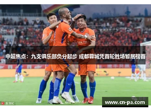 中超焦点：九支俱乐部负分起步 成都蓉城凭首轮胜场暂居榜首