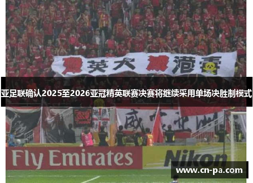亚足联确认2025至2026亚冠精英联赛决赛将继续采用单场决胜制模式