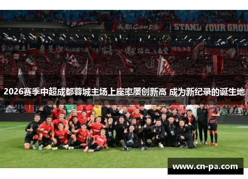 2026赛季中超成都蓉城主场上座率屡创新高 成为新纪录的诞生地 2026赛季中超成都蓉城主场上座率屡创新高 成为新纪录的诞生地