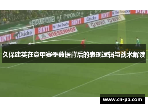 久保建英在意甲赛季数据背后的表现逻辑与战术解读 久保建英在意甲赛季数据背后的表现逻辑与战术解读