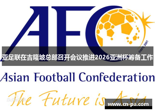 亚足联在吉隆坡总部召开会议推进2026亚洲杯筹备工作