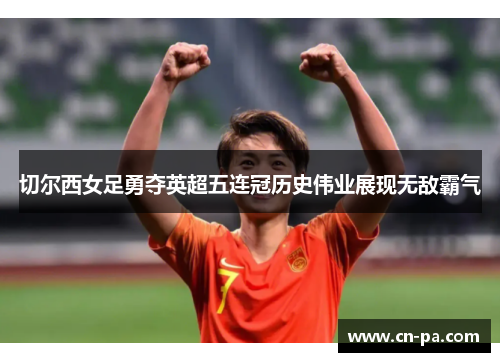 切尔西女足勇夺英超五连冠历史伟业展现无敌霸气 切尔西女足勇夺英超五连冠历史伟业展现无敌霸气