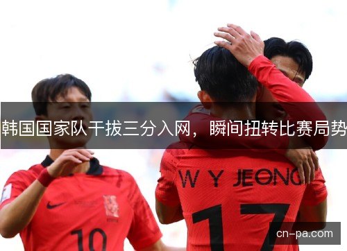 韩国国家队干拔三分入网，瞬间扭转比赛局势