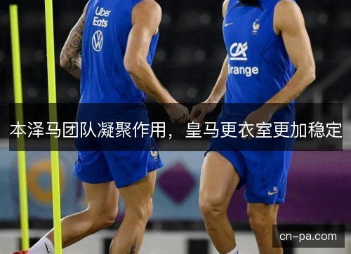 本泽马团队凝聚作用，皇马更衣室更加稳定