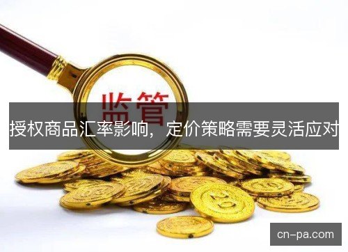 授权商品汇率影响，定价策略需要灵活应对
