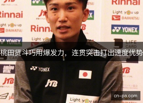 桃田贤斗巧用爆发力,连贯突击打出速度优势 桃田贤斗巧用爆发力,连贯突击打出速度优势